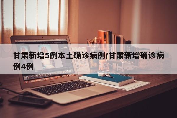 甘肃新增5例本土确诊病例/甘肃新增确诊病例4例