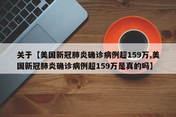 关于【美国新冠肺炎确诊病例超159万,美国新冠肺炎确诊病例超159万是真的吗】