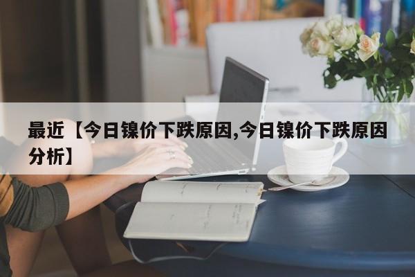 最近【今日镍价下跌原因,今日镍价下跌原因分析】