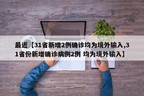 最近【31省新增2例确诊均为境外输入,31省份新增确诊病例2例 均为境外输入】