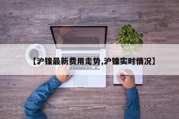 【沪镍最新费用走势,沪镍实时情况】