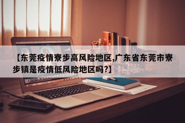 【东莞疫情寮步高风险地区,广东省东莞市寮步镇是疫情低风险地区吗?】