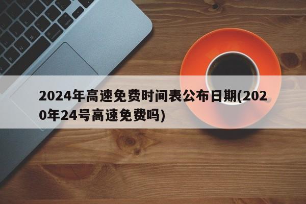 2024年高速免费时间表公布日期(2020年24号高速免费吗)