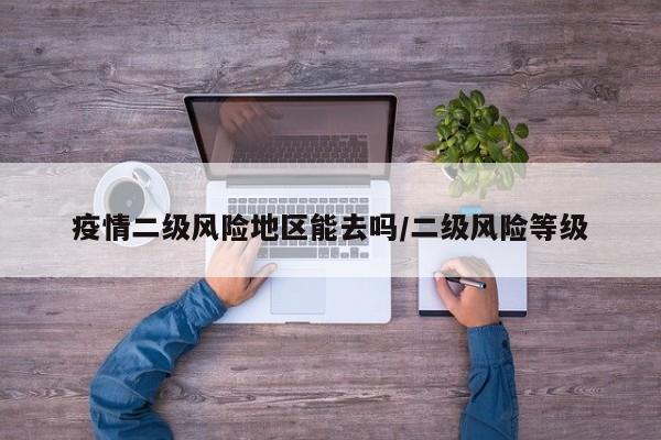 疫情二级风险地区能去吗/二级风险等级