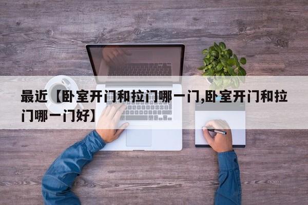 最近【卧室开门和拉门哪一门,卧室开门和拉门哪一门好】
