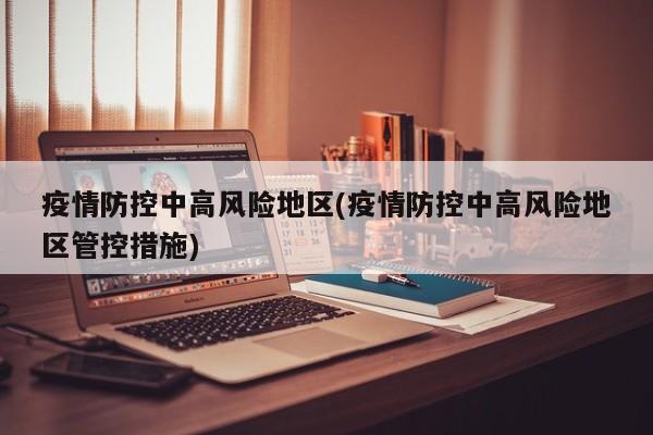 疫情防控中高风险地区(疫情防控中高风险地区管控措施)