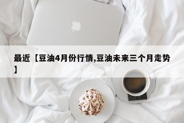 最近【豆油4月份行情,豆油未来三个月走势】