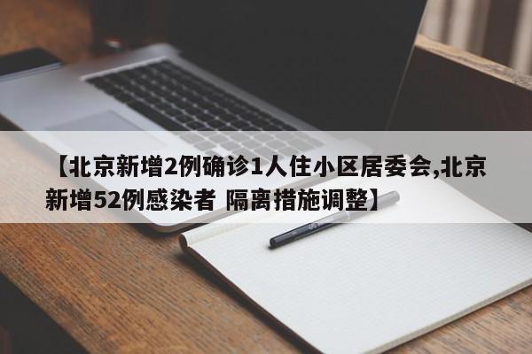 【北京新增2例确诊1人住小区居委会,北京新增52例感染者 隔离措施调整】