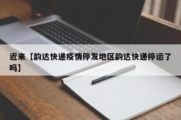 近来【韵达快递疫情停发地区韵达快递停运了吗】