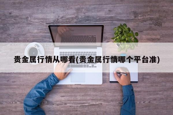 贵金属行情从哪看(贵金属行情哪个平台准)