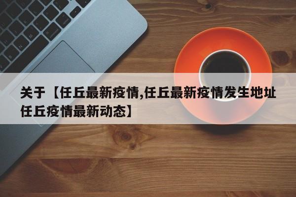关于【任丘最新疫情,任丘最新疫情发生地址任丘疫情最新动态】