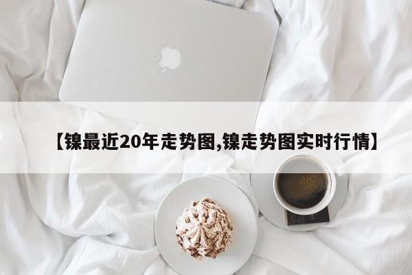 【镍最近20年走势图,镍走势图实时行情】