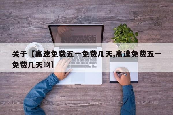 关于【高速免费五一免费几天,高速免费五一免费几天啊】
