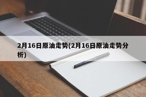 2月16日原油走势(2月16日原油走势分析)