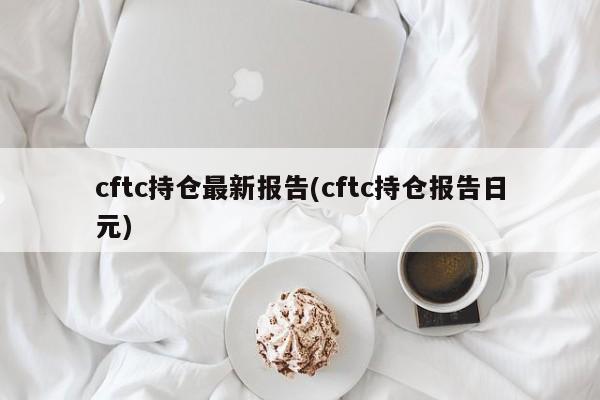 cftc持仓最新报告(cftc持仓报告日元)