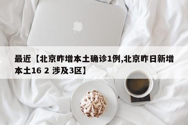 最近【北京昨增本土确诊1例,北京昨日新增本土16 2 涉及3区】