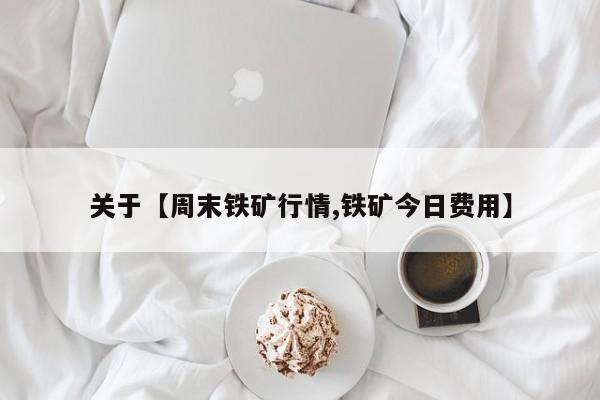 关于【周末铁矿行情,铁矿今日费用】