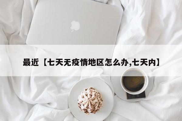 最近【七天无疫情地区怎么办,七天内】