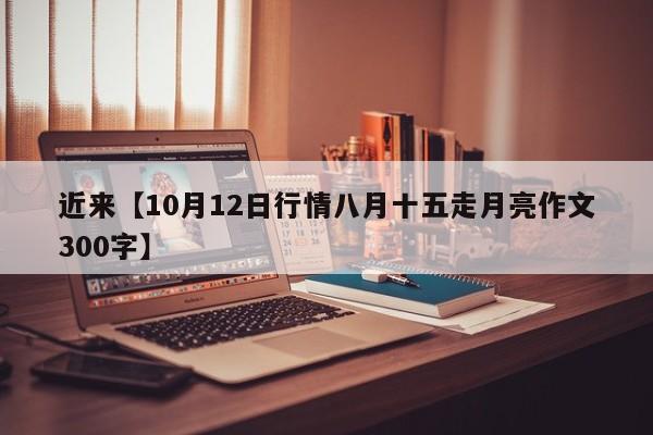 近来【10月12日行情八月十五走月亮作文300字】
