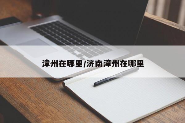 漳州在哪里/济南漳州在哪里