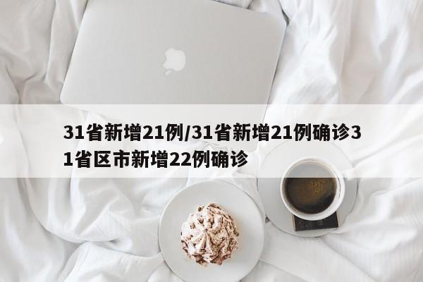 31省新增21例/31省新增21例确诊31省区市新增22例确诊