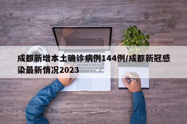成都新增本土确诊病例144例/成都新冠感染最新情况2023