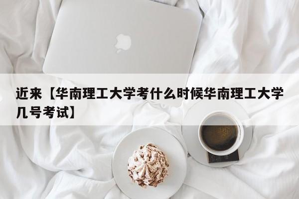 近来【华南理工大学考什么时候华南理工大学几号考试】