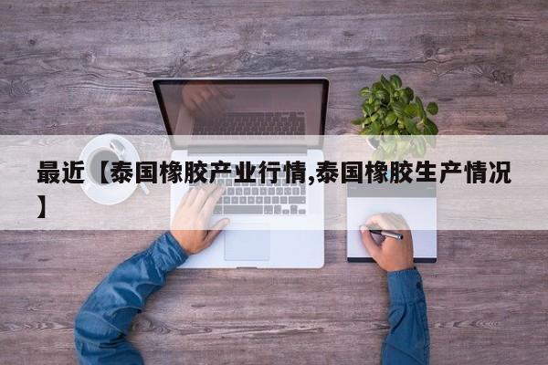 最近【泰国橡胶产业行情,泰国橡胶生产情况】