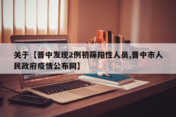关于【晋中发现2例初筛阳性人员,晋中市人民政府疫情公布网】