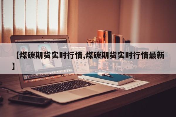 【煤碳期货实时行情,煤碳期货实时行情最新】