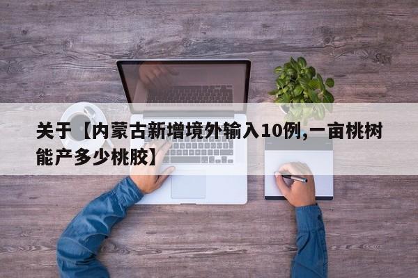 关于【内蒙古新增境外输入10例,一亩桃树能产多少桃胶】