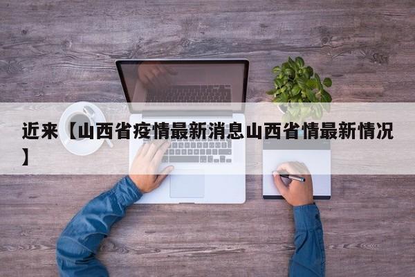 近来【山西省疫情最新消息山西省情最新情况】