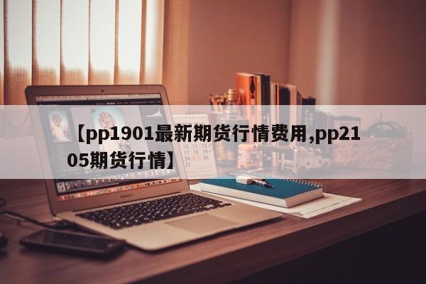 【pp1901最新期货行情费用,pp2105期货行情】