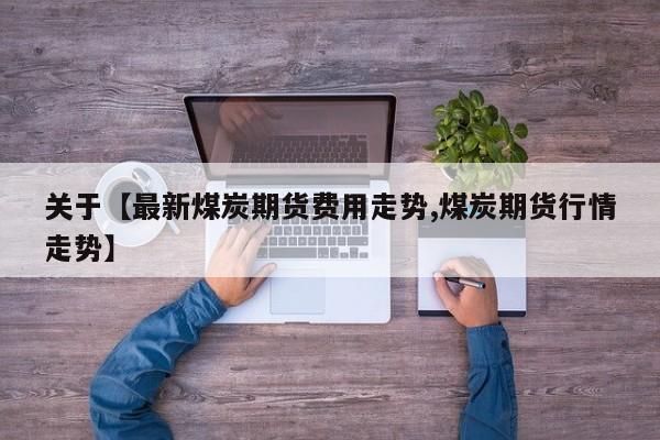 关于【最新煤炭期货费用走势,煤炭期货行情走势】