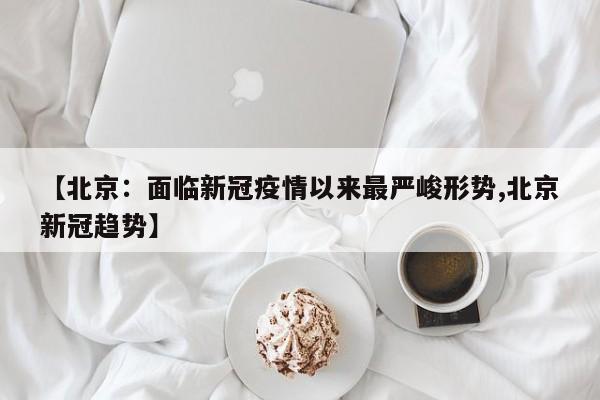 【北京:面临新冠疫情以来最严峻形势,北京新冠趋势】