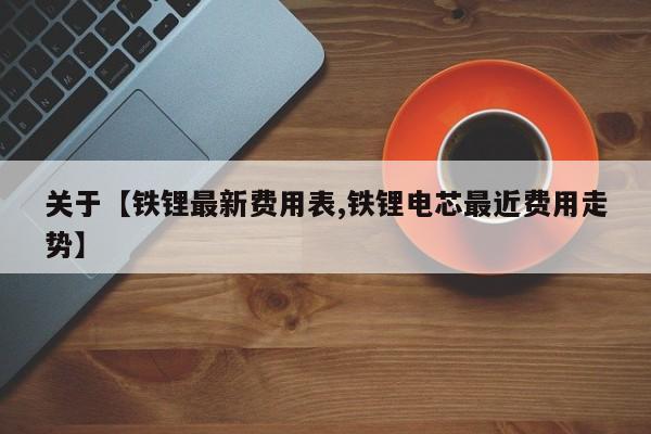 关于【铁锂最新费用表,铁锂电芯最近费用走势】