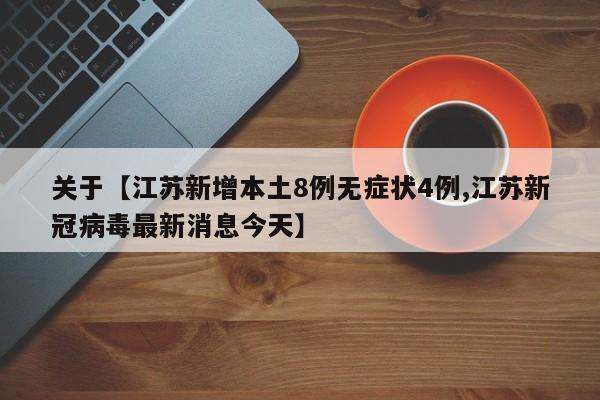 关于【江苏新增本土8例无症状4例,江苏新冠病毒最新消息今天】