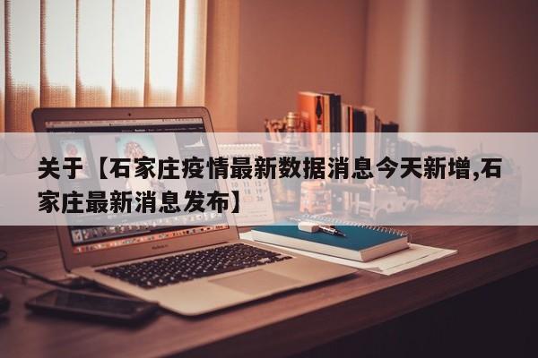 关于【石家庄疫情最新数据消息今天新增,石家庄最新消息发布】