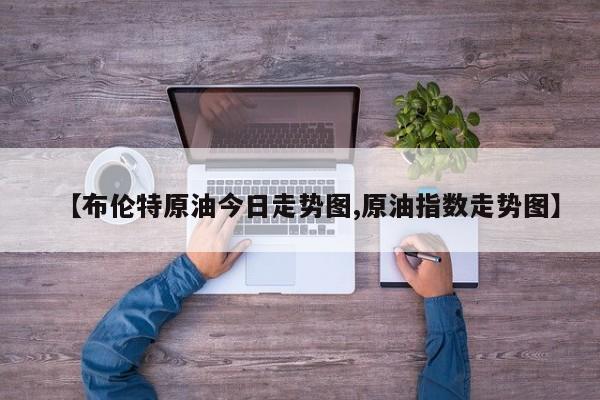 【布伦特原油今日走势图,原油指数走势图】