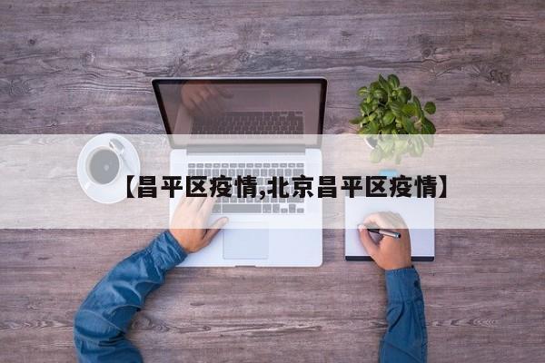 【昌平区疫情,北京昌平区疫情】