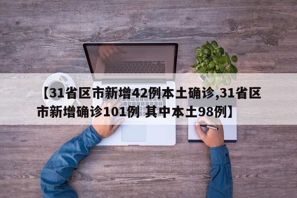 【31省区市新增42例本土确诊,31省区市新增确诊101例 其中本土98例】