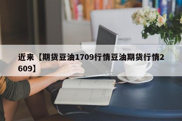 近来【期货豆油1709行情豆油期货行情2609】