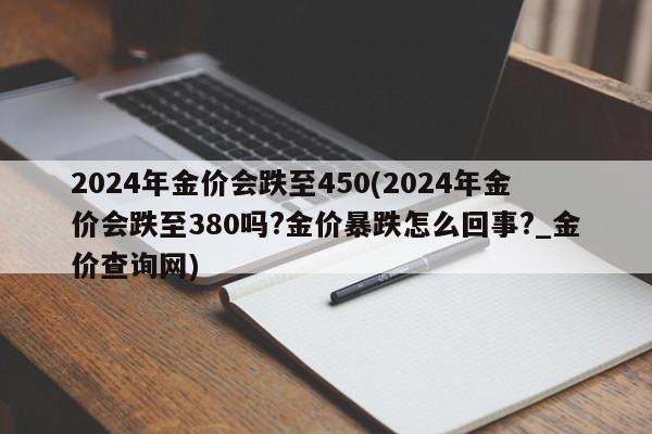 2024年金价会跌至450(2024年金价会跌至380吗?金价暴跌怎么回事?_金价查询网)