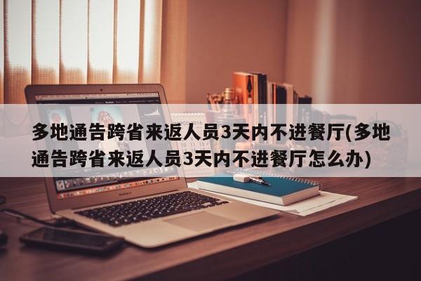 多地通告跨省来返人员3天内不进餐厅(多地通告跨省来返人员3天内不进餐厅怎么办)