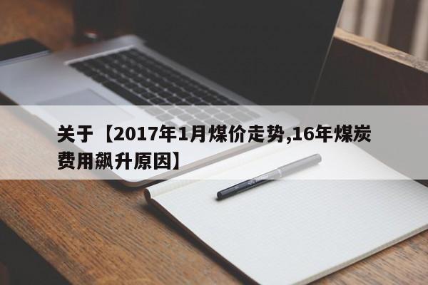 关于【2017年1月煤价走势,16年煤炭费用飙升原因】