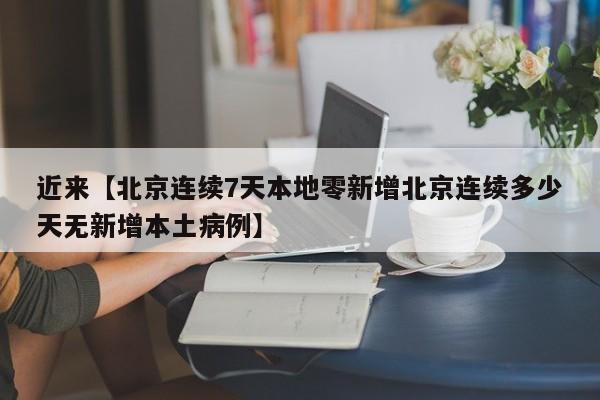 近来【北京连续7天本地零新增北京连续多少天无新增本土病例】