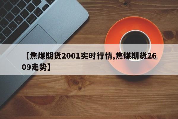 【焦煤期货2001实时行情,焦煤期货2609走势】