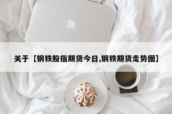 关于【钢铁股指期货今日,钢铁期货走势图】