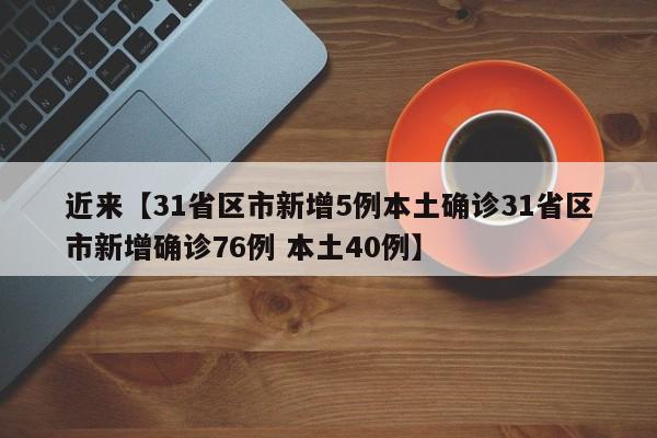 近来【31省区市新增5例本土确诊31省区市新增确诊76例 本土40例】