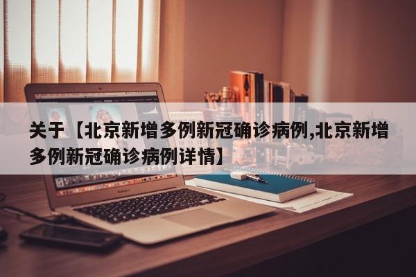 关于【北京新增多例新冠确诊病例,北京新增多例新冠确诊病例详情】